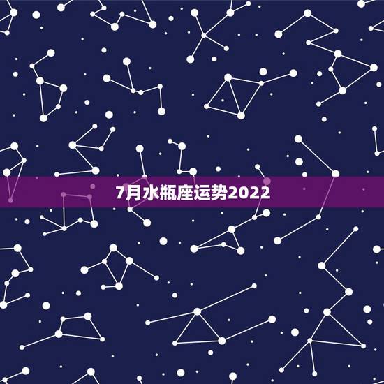 7月水瓶座运势2022,7月水瓶座运势 7月水瓶座运势2022,7月水瓶座运势