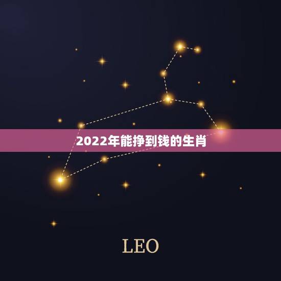 2022年能挣到钱的生肖,2022属相是什么 2022年能挣到钱的生肖,2022属相是什么