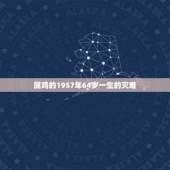 属鸡的1957年64岁一生的灾难，1957年属鸡是什么命，1957年出