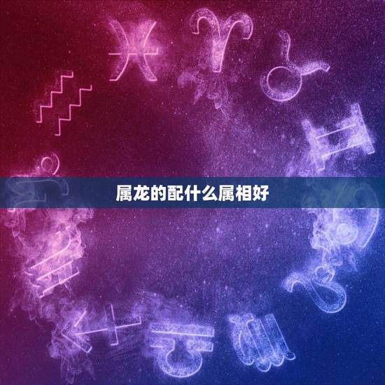 属龙的配什么属相好，属龙不能和什么属相配