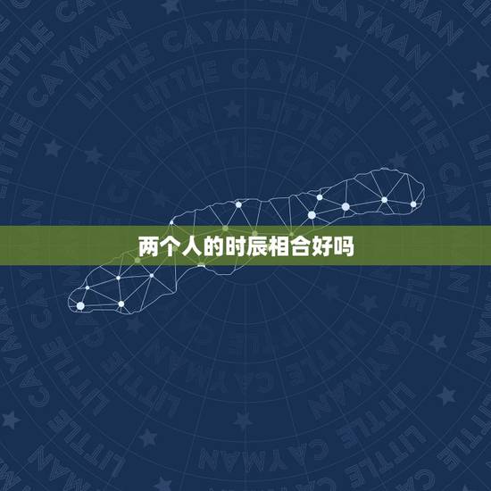 两个人的时辰相合好吗,八字合婚年月日时都合好吗 两个人的时辰相合好吗,八字合婚年月日时都合好吗