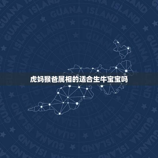 虎妈猴爸属相的适合生牛宝宝吗，属猴的生属牛的宝宝好吗