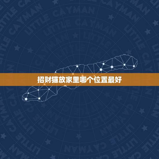 招财猫放家里哪个位置最好,招财猫的风水学知识 如何摆放才是最好 招财猫放家里哪个位置最好,招财猫的风水学知识 如何摆放才是最好
