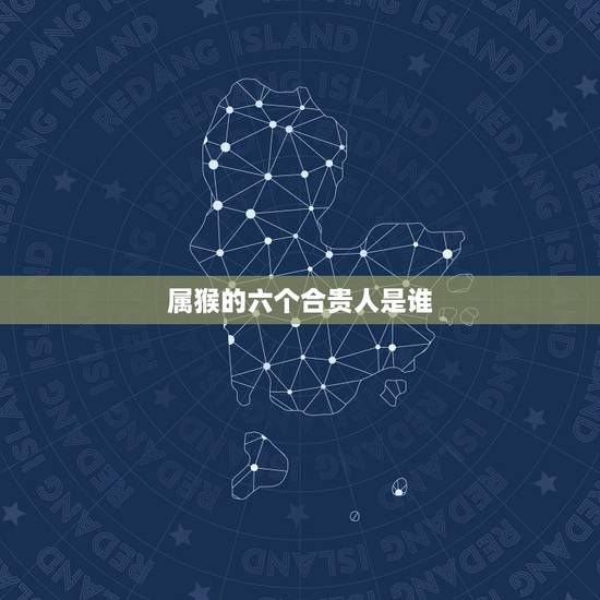 属猴的六个合贵人是谁,2022年属猴的重大贵人 属猴的六个合贵人是谁,2022年属猴的重大贵人