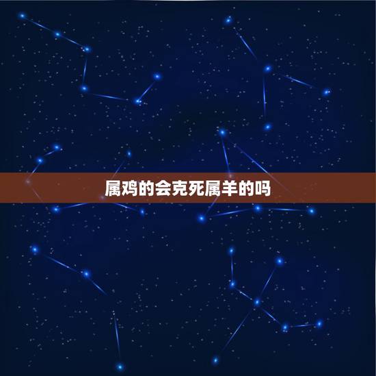 属鸡的会克死属羊的吗,一月羊守空房二月羊三月羊 属鸡的会克死属羊的吗,一月羊守空房二月羊三月羊