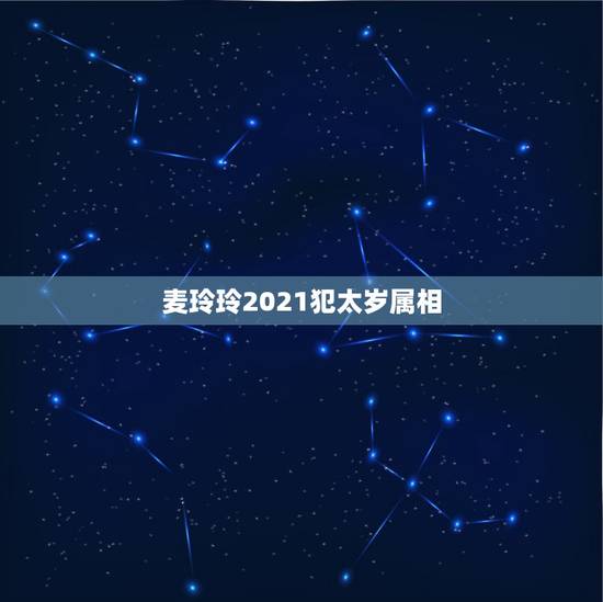 麦玲玲2021犯太岁属相，2021年哪些属相需要躲春