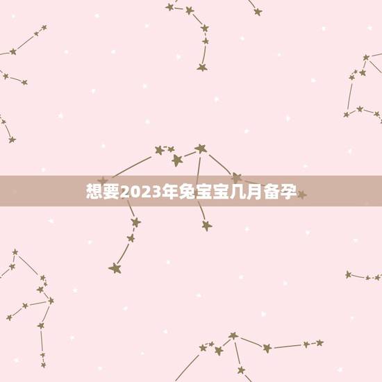 想要2023年兔宝宝几月备孕 2023年兔年不宜添丁