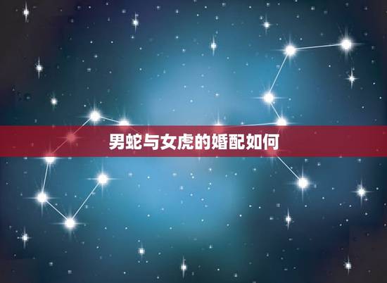 男蛇与女虎的婚配如何，生肖蛇和生肖虎的婚配如何