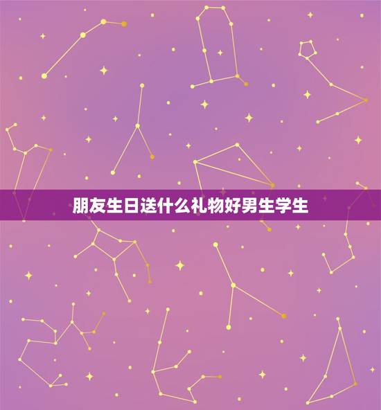 朋友生日送什么礼物好男生学生，给男性朋友送什么生日礼物比较好 学生。