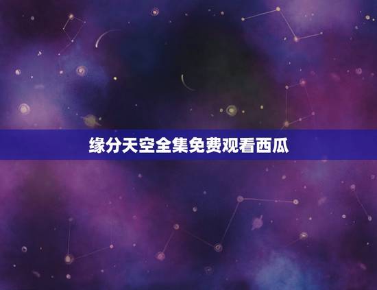 缘分天空全集免费观看西瓜,《缘分天空》最新txt全集下载 缘分天空全集免费观看西瓜,《缘分天空》最新txt全集下载