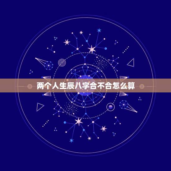 两个人生辰八字合不合怎么算，两个人的生辰八字合不合是怎么算的？