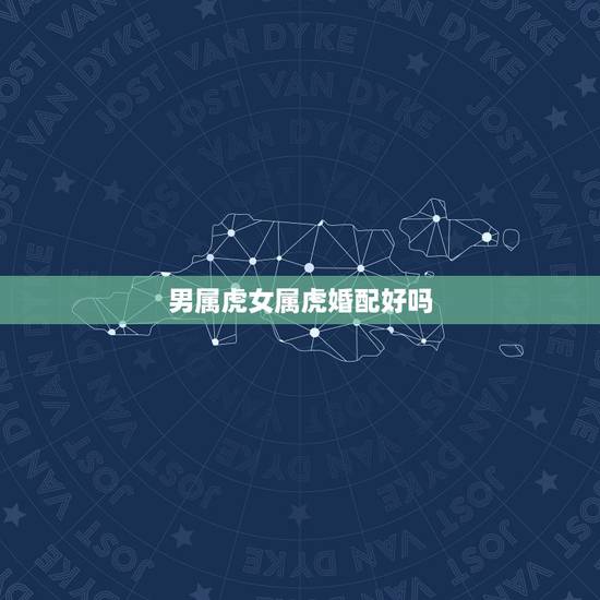 男属虎女属虎婚配好吗,98年的男虎女虎相配吗 男属虎女属虎婚配好吗,98年的男虎女虎相配吗