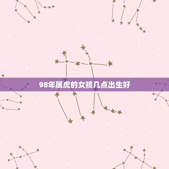 98年属虎的女孩几点出生好，98属虎一生三大坎