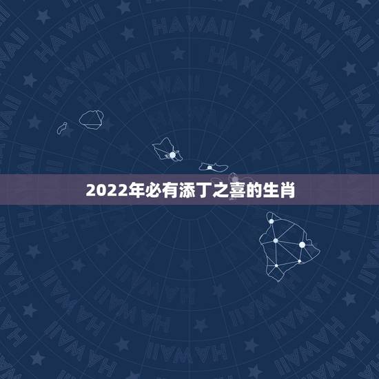 2022年必有添丁之喜的生肖，2022年哪些生肖合适生孩子
