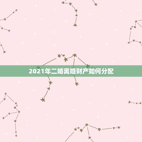 2021年二婚离婚财产如何分配，2021离婚财产如何分割？