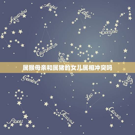 属猴母亲和属猪的女儿属相冲突吗，我属猴女儿属猪我俩生肖相克吗