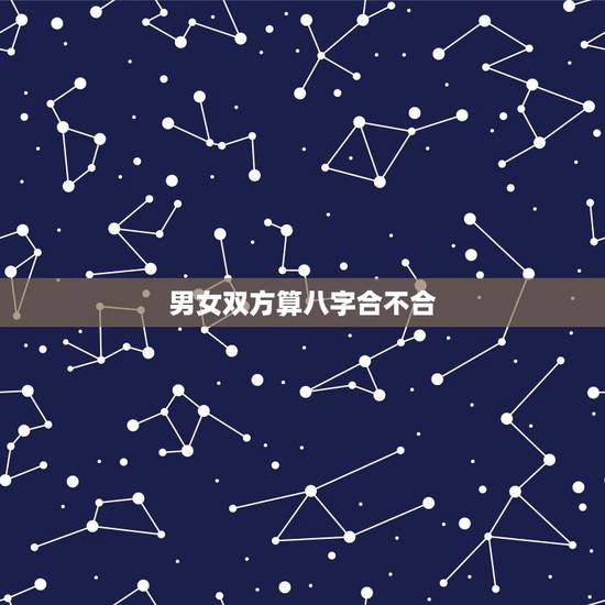 男女双方算八字合不合,男女生辰八字,合不合? 男女双方算八字合不合,男女生辰八字,合不合?