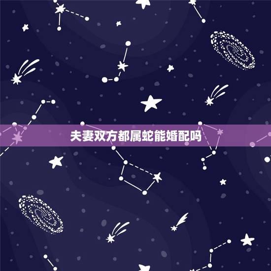 夫妻双方都属蛇能婚配吗,请问属蛇的两人合婚吗? 夫妻双方都属蛇能婚配吗,请问属蛇的两人合婚吗?