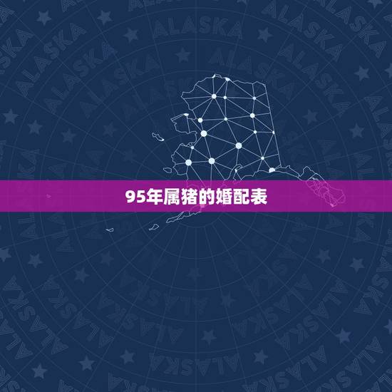 95年属猪的婚配表,95年属猪更佳结婚年龄 95年属猪的婚配表,95年属猪更佳结婚年龄