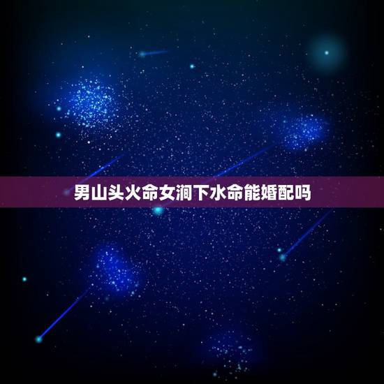 男山头火命女涧下水命能婚配吗，女涧下水命与男路傍土羊命相配吗
