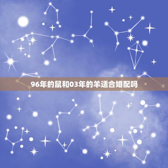 96年的鼠和03年的羊适合婚配吗，属鼠和属羊相配吗？