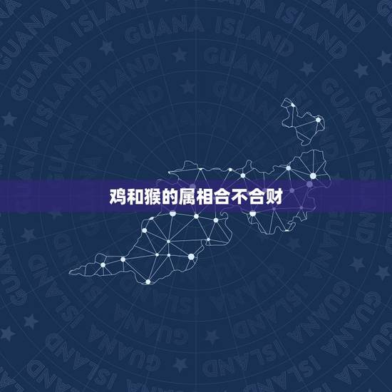 鸡和猴的属相合不合财，查询属相鸡与猴是否相合
