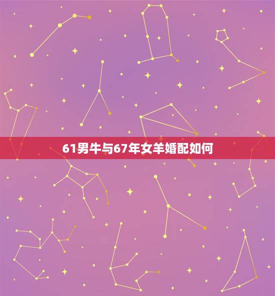 61男牛与67年女羊婚配如何，男61年9月的牛和67年1月的女属羊结婚