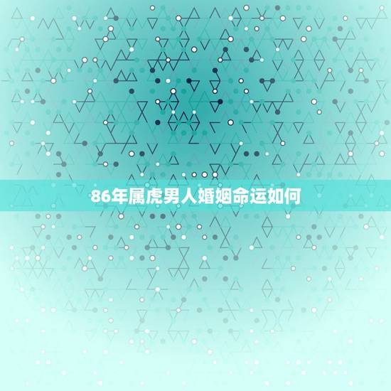86年属虎男人婚姻命运如何，86年虎男一生婚姻状况
