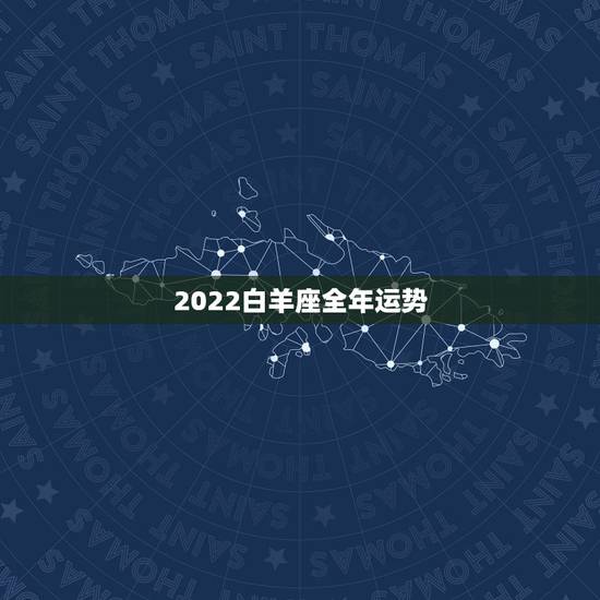2022白羊座全年运势,白羊座全年的整体运势 2022白羊座全年运势,白羊座全年的整体运势