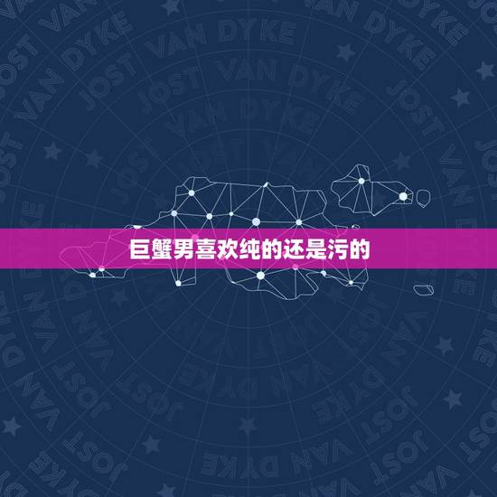 巨蟹男喜欢纯的还是污的，有没有巨蟹男 巨蟹男是什么性格 喜欢什么样的女