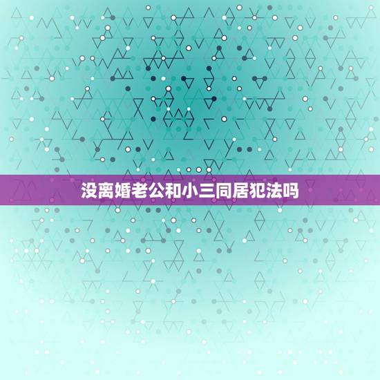 没离婚老公和小三同居犯法吗,没有离婚,女方和别的男人同居犯法吗 没离婚老公和小三同居犯法吗,没有离婚,女方和别的男人同居犯法吗