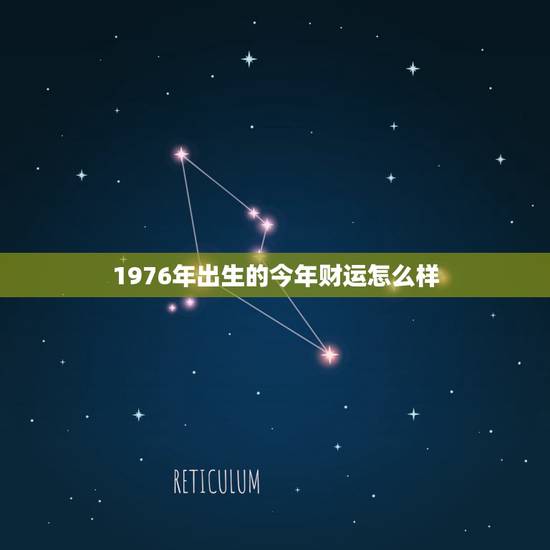 1976年出生的今年财运怎么样,76年在2022 年运气 1976年出生的今年财运怎么样,76年在2022 年运气