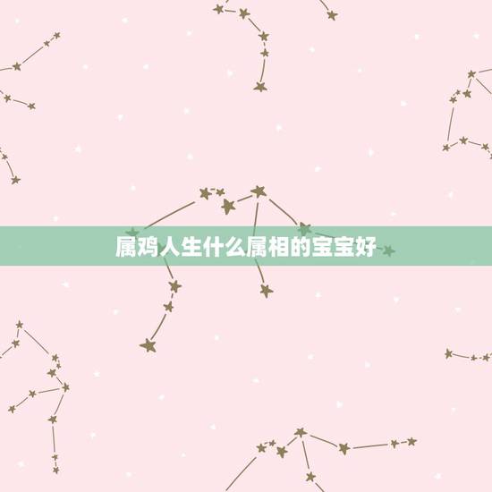 属鸡人生什么属相的宝宝好,男属马,女属鸡,生个什么属相的宝宝最好 属鸡人生什么属相的宝宝好,男属马,女属鸡,生个什么属相的宝宝最好