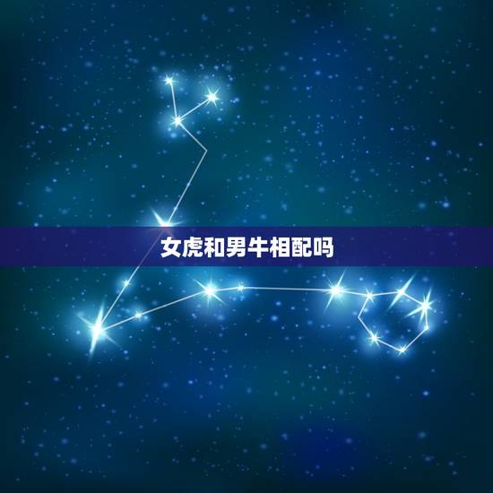 女虎和男牛相配吗,女虎和什么生肖最配 女虎和男牛相配吗,女虎和什么生肖最配