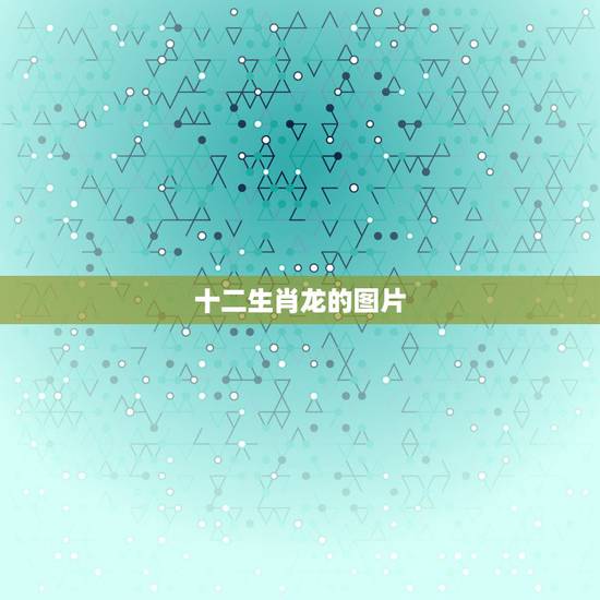 十二生肖龙的图片,生肖龙图片大全可爱 十二生肖龙的图片,生肖龙图片大全可爱