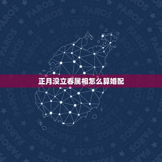 正月没立春属相怎么算婚配,属相是怎么算的,跟立春有关吗 正月没立春属相怎么算婚配,属相是怎么算的,跟立春有关吗