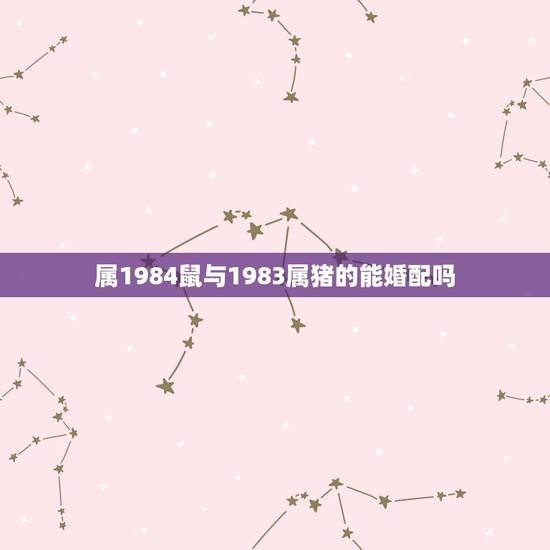 属1984鼠与1983属猪的能婚配吗，属鼠84年的和属猪83年的合适吗