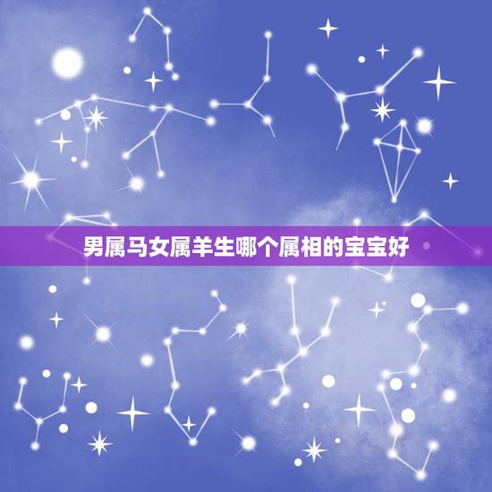 男属马女属羊生哪个属相的宝宝好,老公属马我属羊生什么属相宝宝好 男属马女属羊生哪个属相的宝宝好,老公属马我属羊生什么属相宝宝好