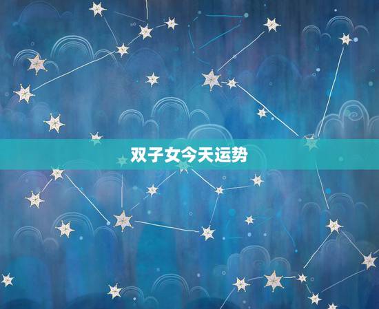 双子女今天运势,双子座每日运势 双子女今天运势,双子座每日运势