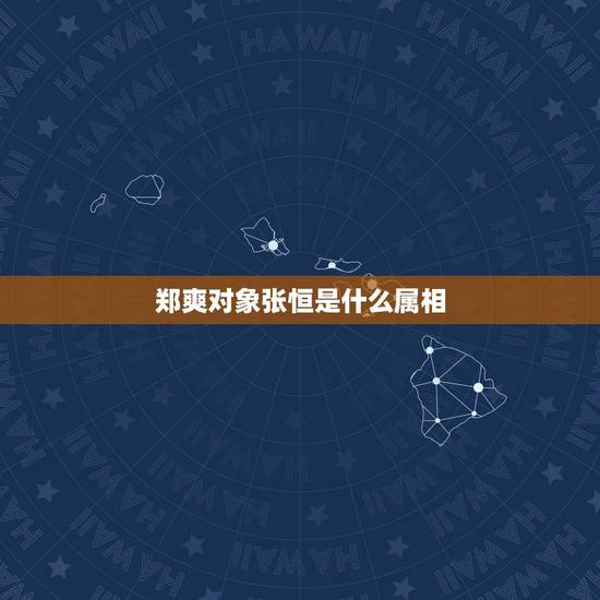郑爽对象张恒是什么属相，郑爽和张恒什么时候恋爱的