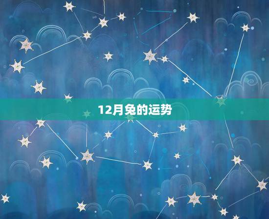 12月兔的运势,1999年12月12日出生属兔的运程每月运势 12月兔的运势,1999年12月12日出生属兔的运程每月运势