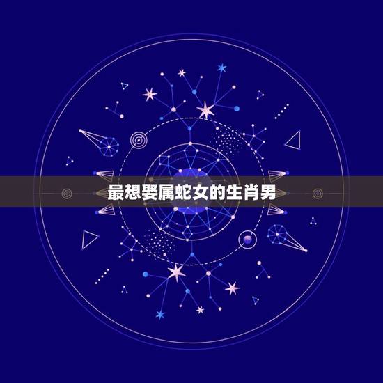 最想娶属蛇女的生肖男,属蛇女厉害之处 最想娶属蛇女的生肖男,属蛇女厉害之处