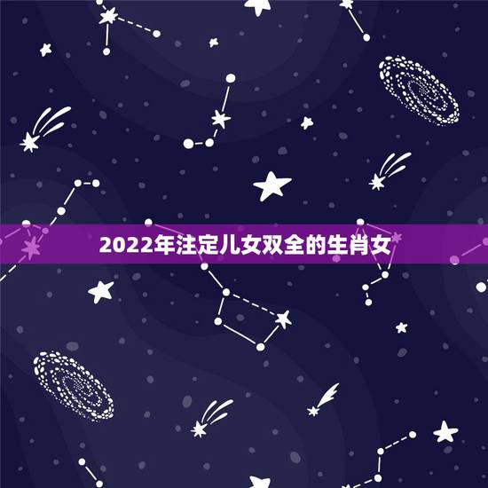 2022年注定儿女双全的生肖女，最容易生儿子的生肖女