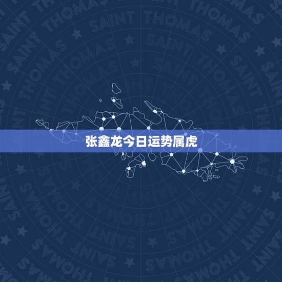 张鑫龙今日运势属虎,74属虎今日财运指数 张鑫龙今日运势属虎,74属虎今日财运指数