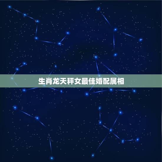 生肖龙天秤女最佳婚配属相,女生属龙的和什么属相最配,女性属龙的属相婚配 生肖龙天秤女最佳婚配属相,女生属龙的和什么属相最配,女性属龙的属相婚配