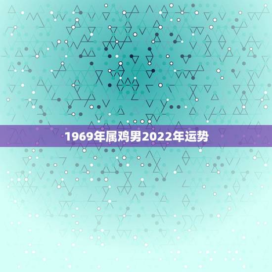 1969年属鸡男2022年运势，属鸡的在2023年的运程1969年