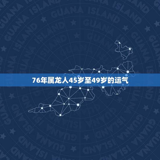 76年属龙人45岁至49岁的运气,76年属龙45岁命运 76年属龙人45岁至49岁的运气,76年属龙45岁命运