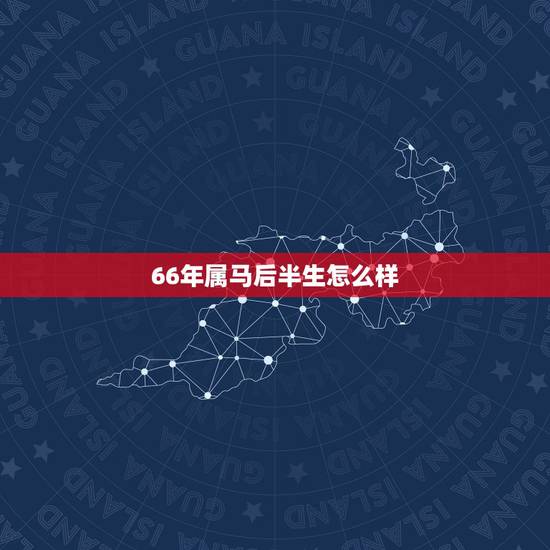 66年属马后半生怎么样，1966年属马的男人一生