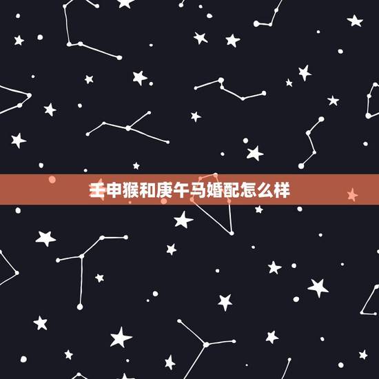 壬申猴和庚午马婚配怎么样,属猴的和属马的在一起好吗 壬申猴和庚午马婚配怎么样,属猴的和属马的在一起好吗