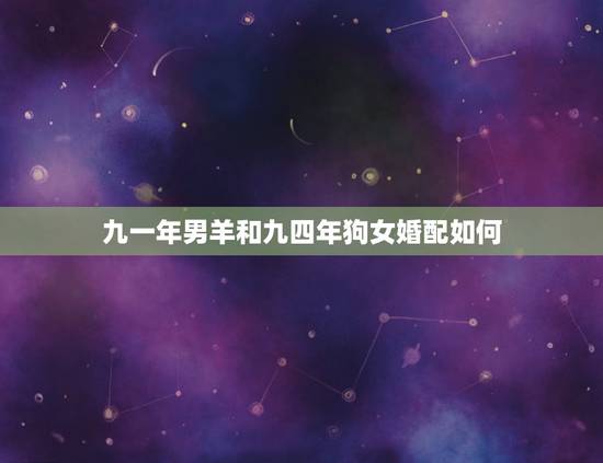 九一年男羊和九四年狗女婚配如何，一九九四年女属狗和九一年男属羊相配吗？